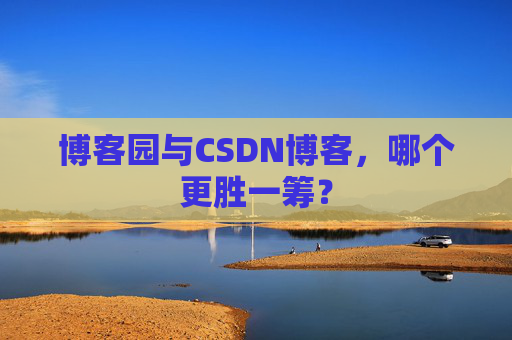 博客园与CSDN博客，哪个更胜一筹？